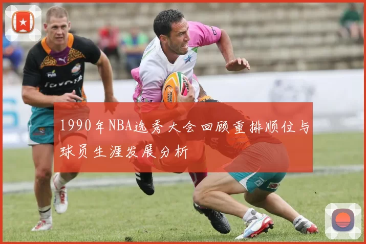 1990年NBA选秀大会回顾重排顺位与球员生涯发展分析