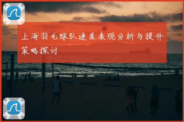 上海羽毛球队速度表现分析与提升策略探讨