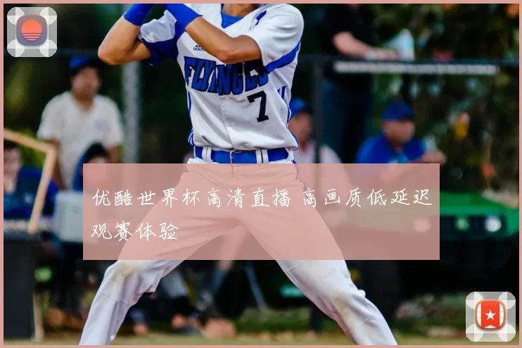 优酷世界杯高清直播 高画质低延迟观赛体验