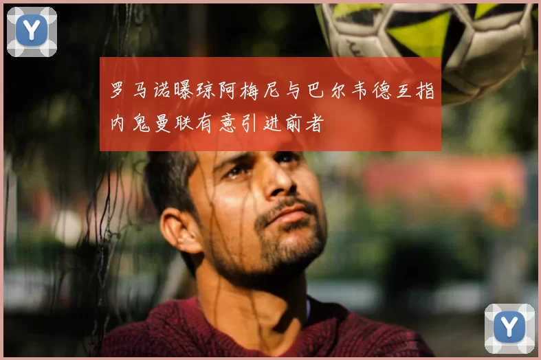 罗马诺曝琼阿梅尼与巴尔韦德互指内鬼曼联有意引进前者