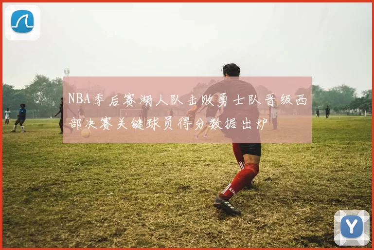 NBA季后赛湖人队击败勇士队晋级西部决赛关键球员得分数据出炉