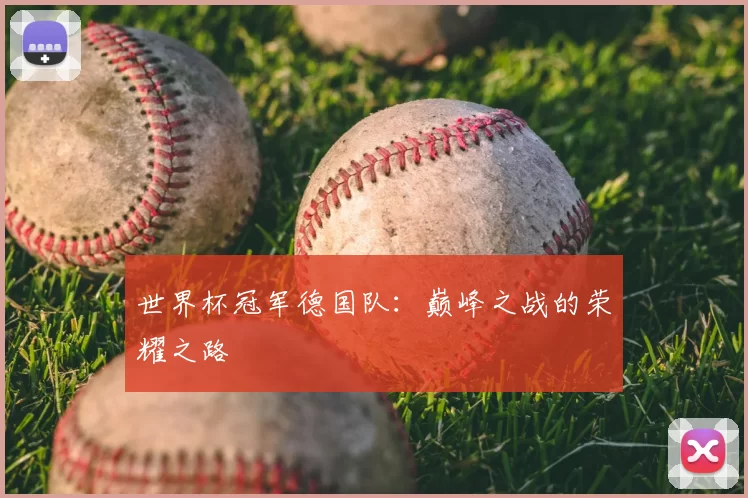 世界杯冠军德国队:巅峰之战的荣耀之路