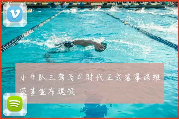 小牛队三驾马车时代正式落幕诺维茨基宣布退役