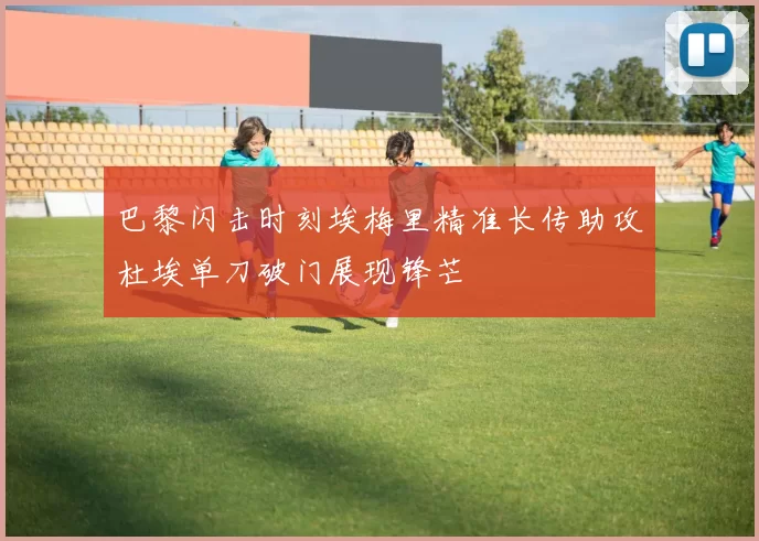 巴黎闪击时刻埃梅里精准长传助攻杜埃单刀破门展现锋芒