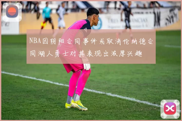NBA因阴阳合同事件或取消伦纳德合同湖人勇士对其表现出浓厚兴趣