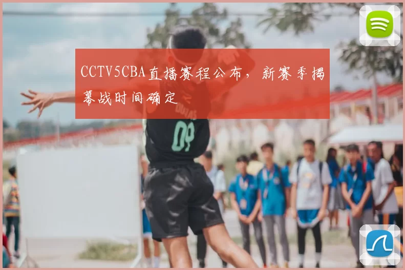 CCTV5CBA直播赛程公布，新赛季揭幕战时间确定