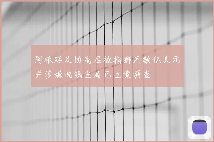 阿根廷足协高层被指挪用数亿美元并涉嫌洗钱当局已立案调查