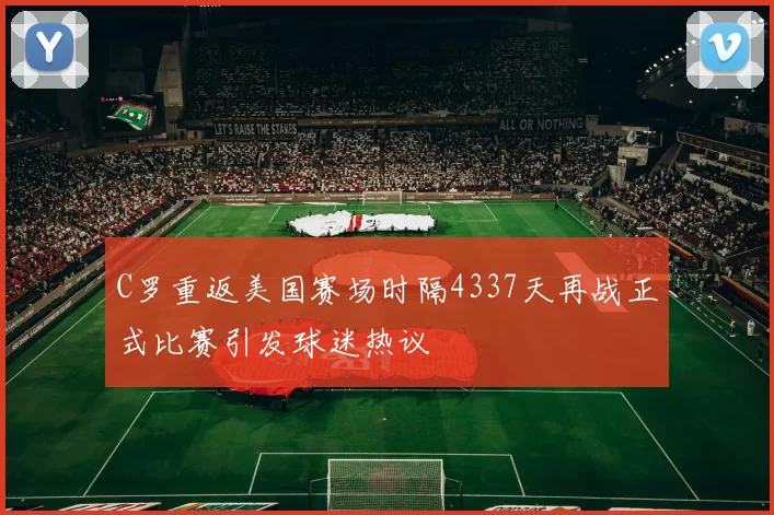 C罗重返美国赛场时隔4337天再战正式比赛引发球迷热议