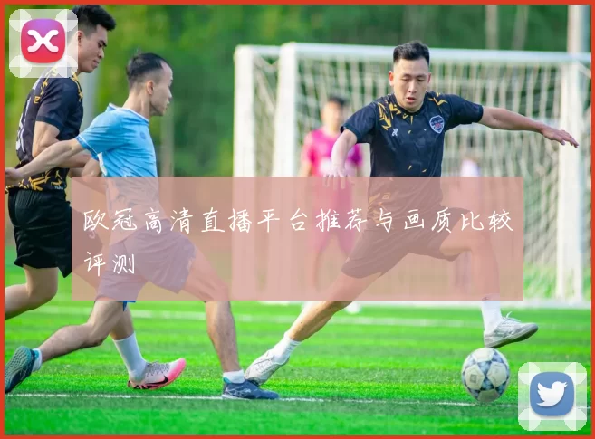 欧冠高清直播平台推荐与画质比较评测