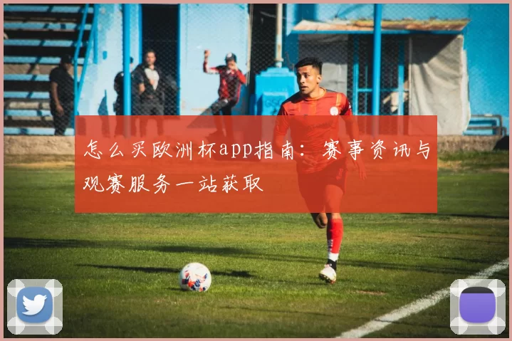 怎么买欧洲杯app指南:赛事资讯与观赛服务一站获取
