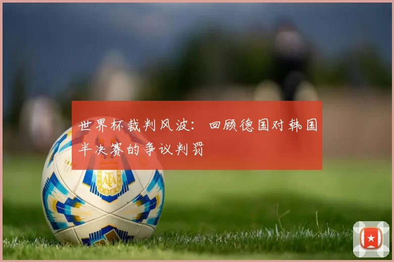 世界杯裁判风波:回顾德国对韩国半决赛的争议判罚