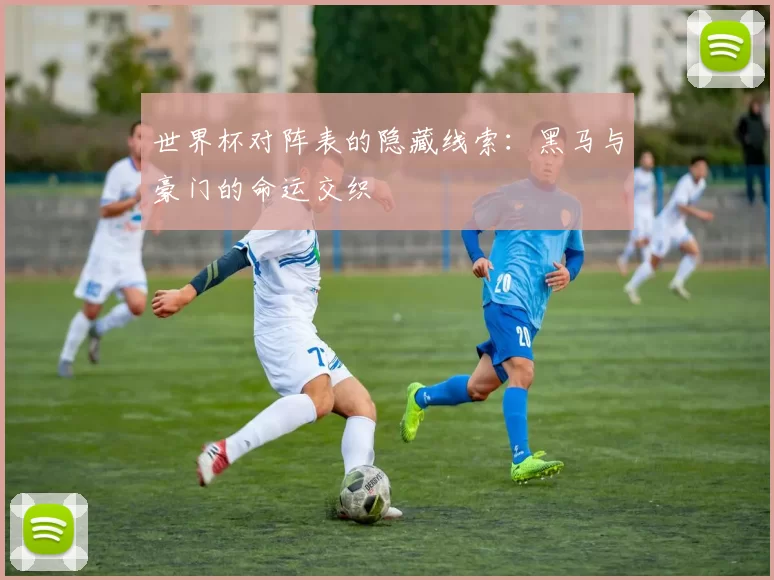 世界杯对阵表的隐藏线索:黑马与豪门的命运交织