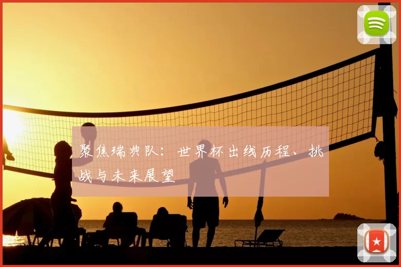 聚焦瑞典队:世界杯出线历程、挑战与未来展望