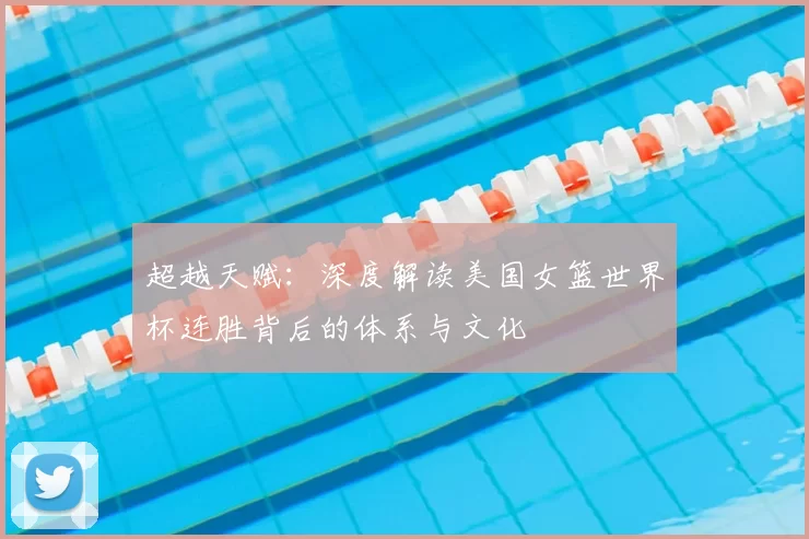 超越天赋:深度解读美国女篮世界杯连胜背后的体系与文化