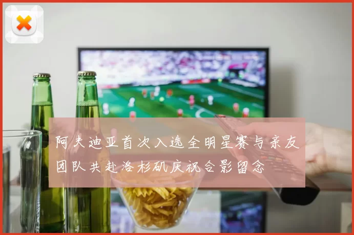 阿夫迪亚首次入选全明星赛与亲友团队共赴洛杉矶庆祝合影留念