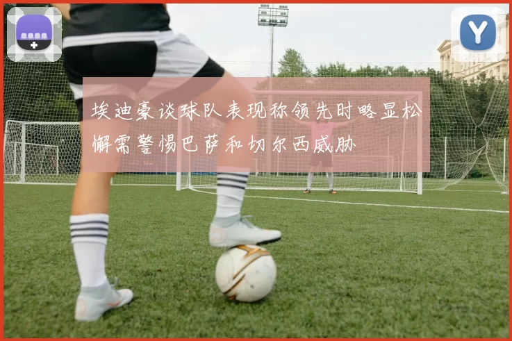 埃迪豪谈球队表现称领先时略显松懈需警惕巴萨和切尔西威胁