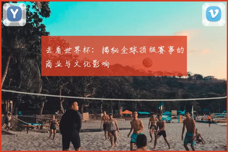 去看世界杯:揭秘全球顶级赛事的商业与文化影响