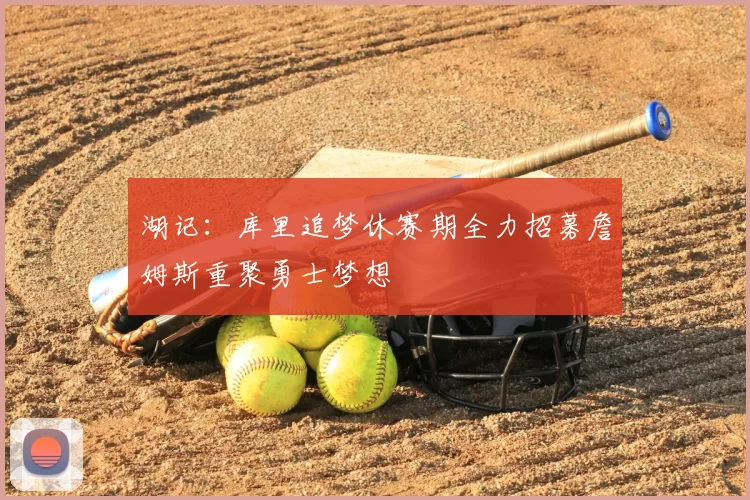 湖记：库里追梦休赛期全力招募詹姆斯重聚勇士梦想