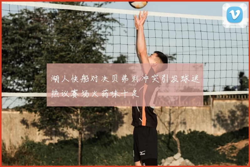 湖人快船对决贝弗利冲突引发球迷热议赛场火药味十足