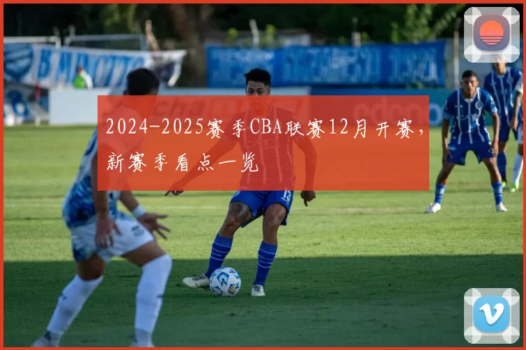 2024-2025赛季CBA联赛12月开赛，新赛季看点一览