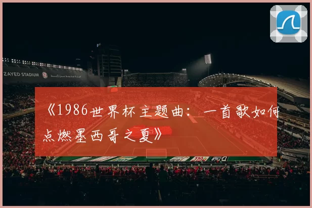 《1986世界杯主题曲:一首歌如何点燃墨西哥之夏》
