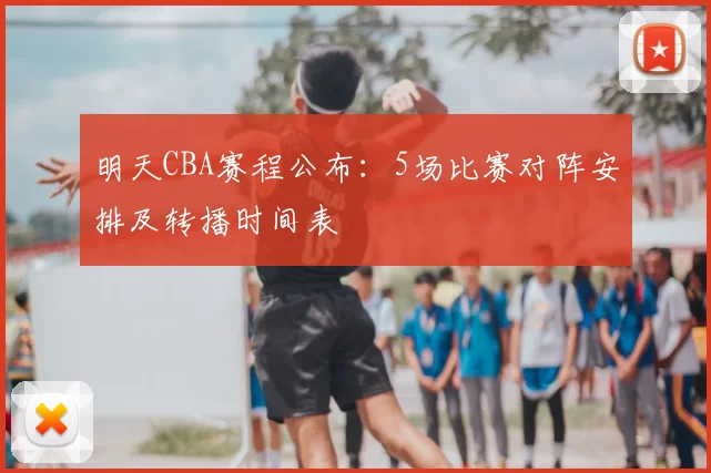 明天CBA赛程公布：5场比赛对阵安排及转播时间表