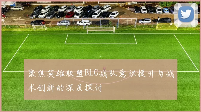 聚焦英雄联盟BLG战队意识提升与战术创新的深度探讨