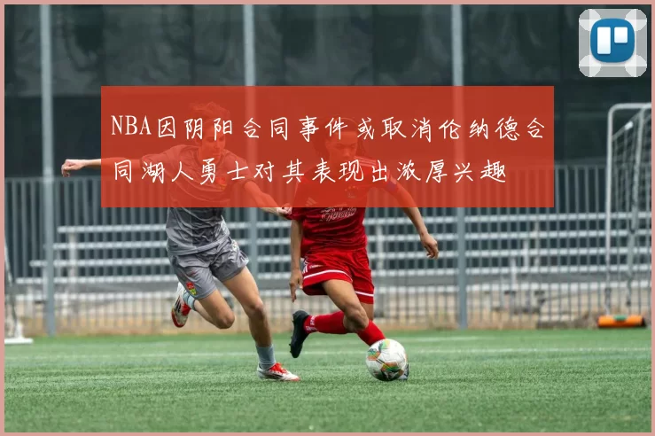 NBA因阴阳合同事件或取消伦纳德合同湖人勇士对其表现出浓厚兴趣