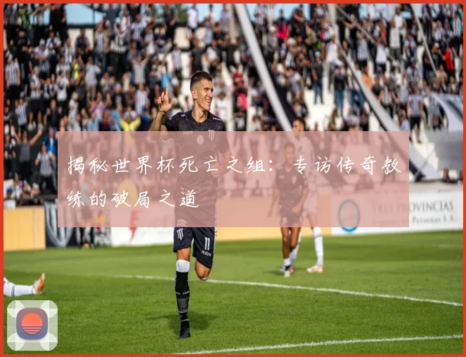 揭秘世界杯死亡之组：专访传奇教练的破局之道