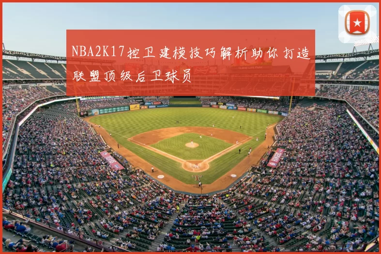 NBA2K17控卫建模技巧解析助你打造联盟顶级后卫球员