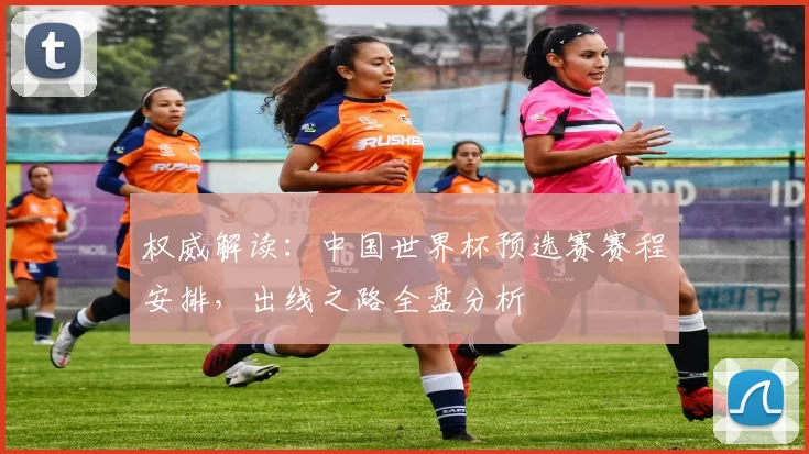 权威解读:中国世界杯预选赛赛程安排,出线之路全盘分析