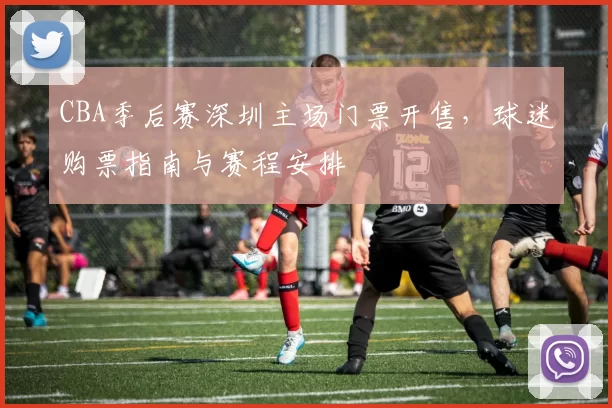 CBA季后赛深圳主场门票开售,球迷购票指南与赛程安排