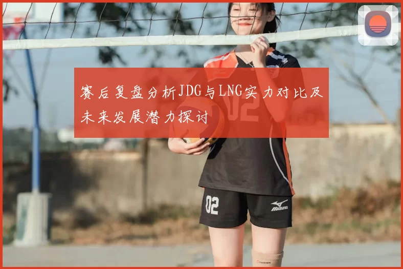 赛后复盘分析JDG与LNG实力对比及未来发展潜力探讨