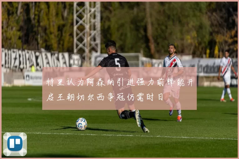特里认为阿森纳引进强力前锋能开启王朝切尔西争冠仍需时日