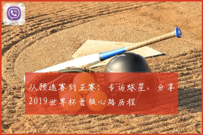 从预选赛到正赛:专访球星,分享2019世界杯晋级心路历程