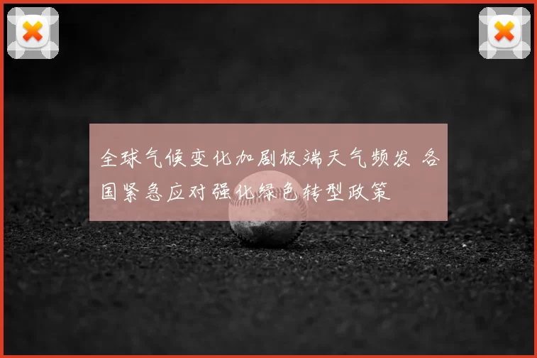 全球气候变化加剧极端天气频发 各国紧急应对强化绿色转型政策