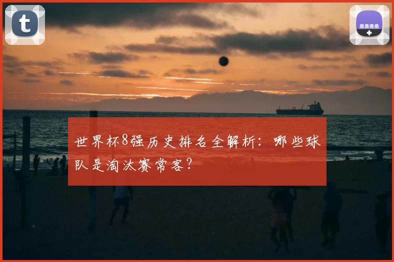 世界杯8强历史排名全解析:哪些球队是淘汰赛常客?