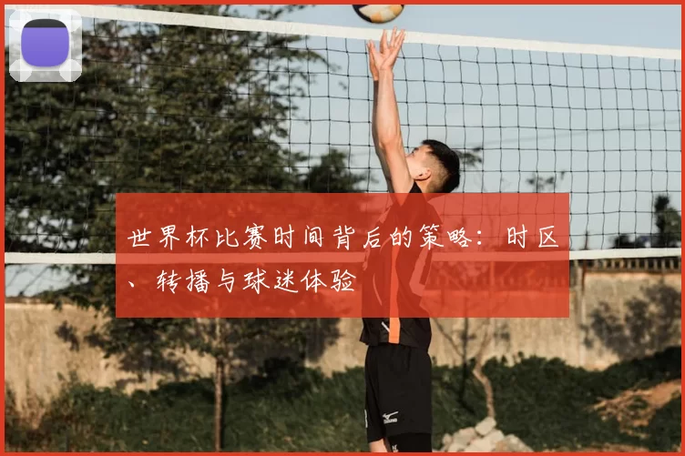 世界杯比赛时间背后的策略:时区、转播与球迷体验