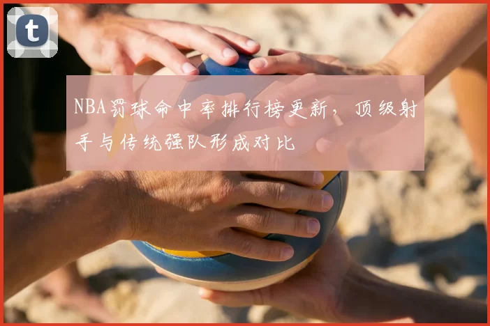 NBA罚球命中率排行榜更新，顶级射手与传统强队形成对比