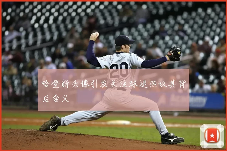 哈登新头像引发关注球迷热议其背后含义