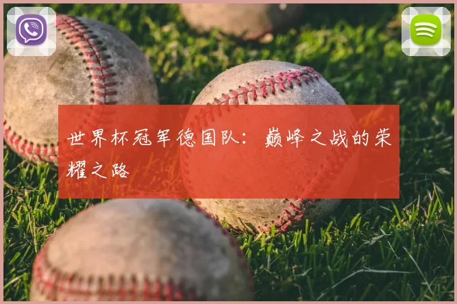 世界杯冠军德国队:巅峰之战的荣耀之路