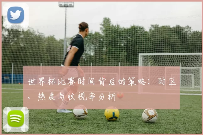 世界杯比赛时间背后的策略：时区、热度与收视率分析