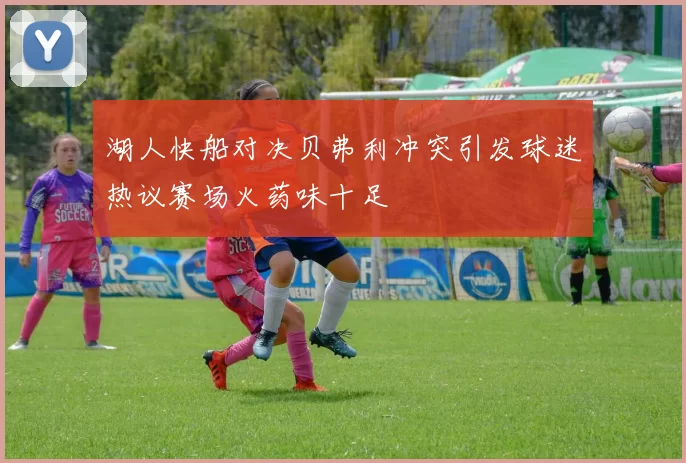 湖人快船对决贝弗利冲突引发球迷热议赛场火药味十足