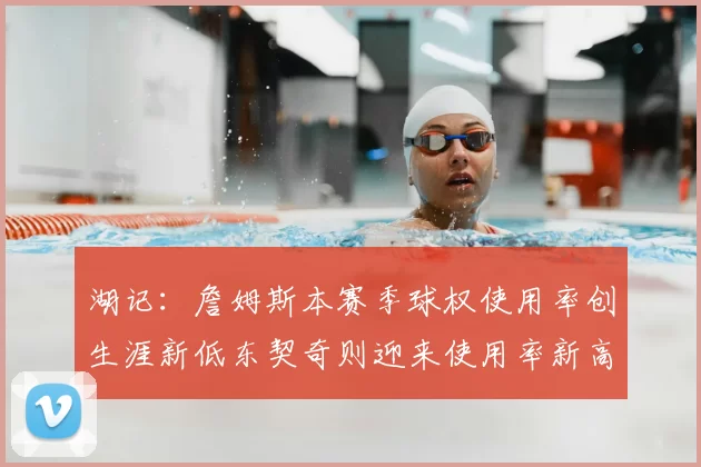 湖记：詹姆斯本赛季球权使用率创生涯新低东契奇则迎来使用率新高