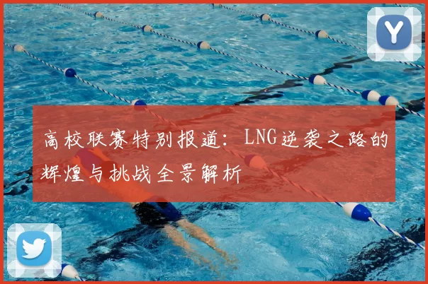 高校联赛特别报道：LNG逆袭之路的辉煌与挑战全景解析
