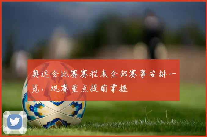 奥运会比赛赛程表全部赛事安排一览,观赛重点提前掌握