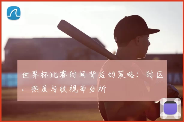 世界杯比赛时间背后的策略:时区、热度与收视率分析