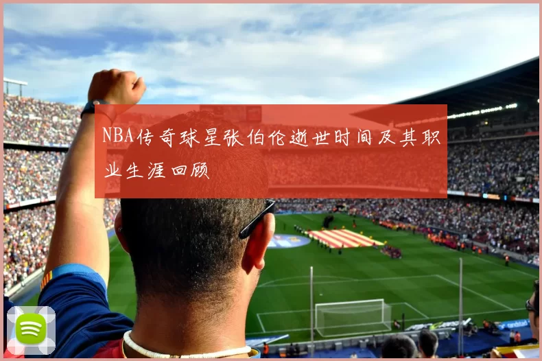 NBA传奇球星张伯伦逝世时间及其职业生涯回顾