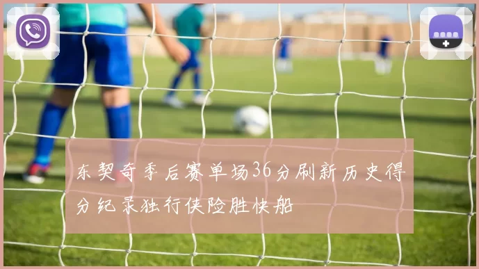 东契奇季后赛单场36分刷新历史得分纪录独行侠险胜快船