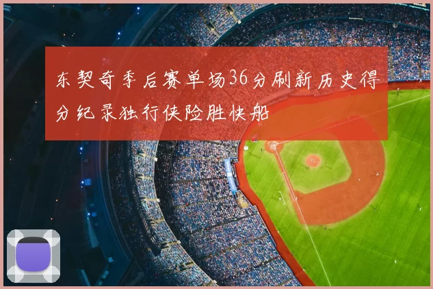 东契奇季后赛单场36分刷新历史得分纪录独行侠险胜快船